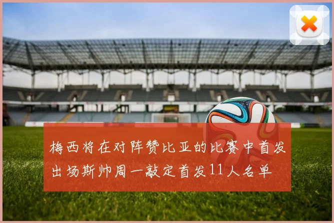 梅西将在对阵赞比亚的比赛中首发出场斯帅周一敲定首发11人名单