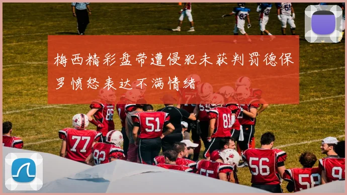 梅西精彩盘带遭侵犯未获判罚德保罗愤怒表达不满情绪