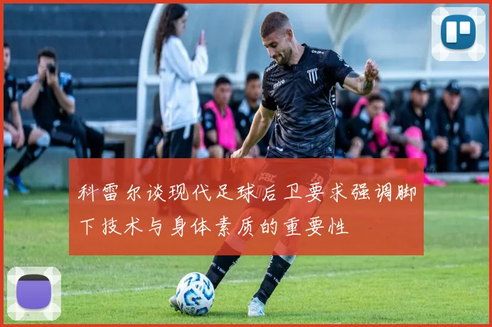科雷尔谈现代足球后卫要求强调脚下技术与身体素质的重要性