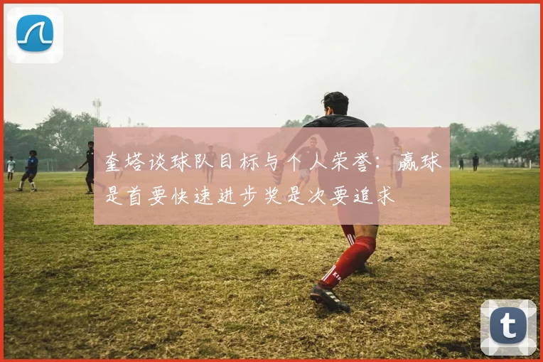 奎塔谈球队目标与个人荣誉：赢球是首要快速进步奖是次要追求