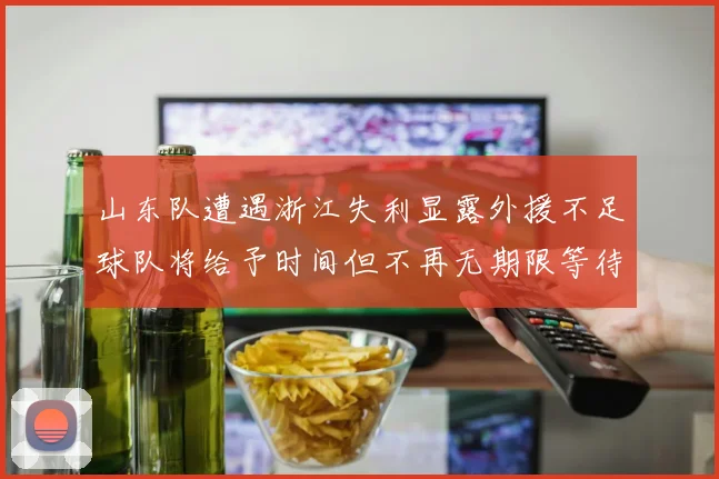 山东队遭遇浙江失利显露外援不足球队将给予时间但不再无期限等待