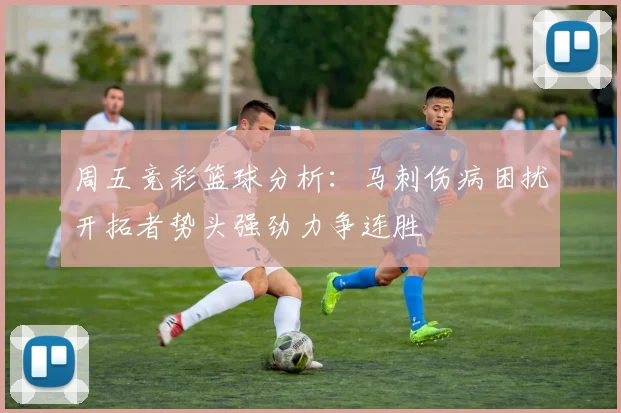 周五竞彩篮球分析：马刺伤病困扰开拓者势头强劲力争连胜