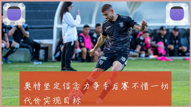 奥特坚定信念力争季后赛不惜一切代价实现目标