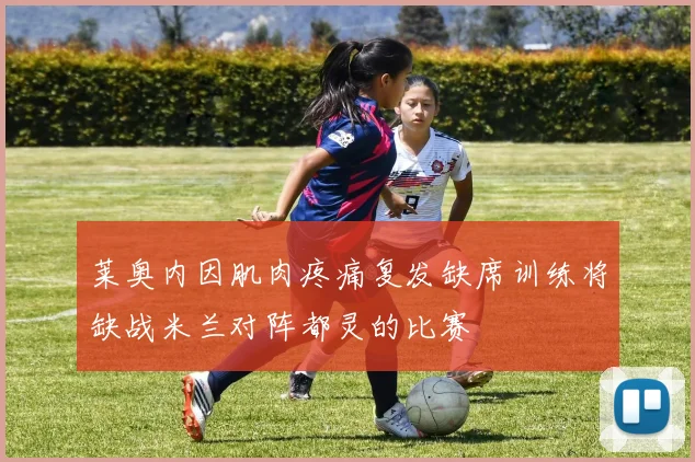莱奥内因肌肉疼痛复发缺席训练将缺战米兰对阵都灵的比赛