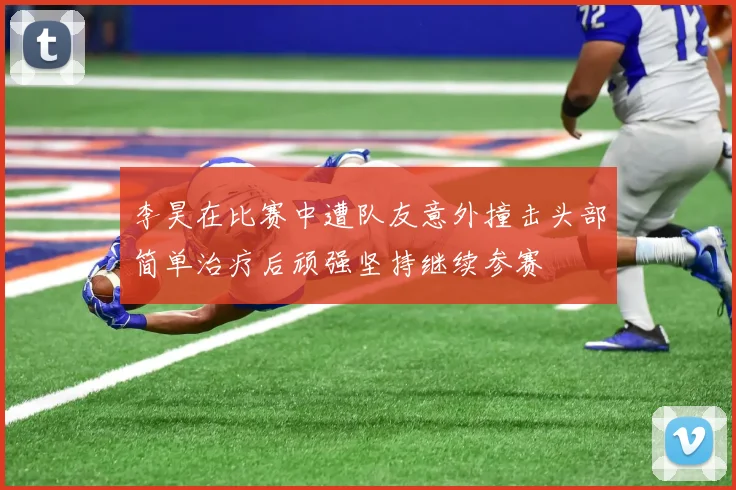 李昊在比赛中遭队友意外撞击头部简单治疗后顽强坚持继续参赛