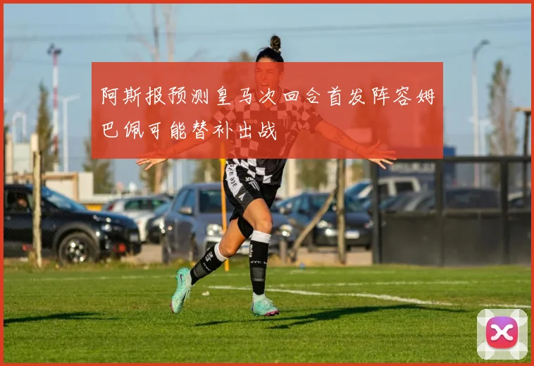 阿斯报预测皇马次回合首发阵容姆巴佩可能替补出战