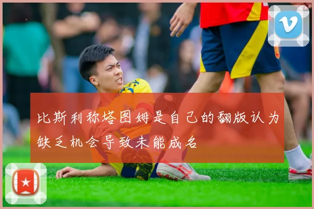 比斯利称塔图姆是自己的翻版认为缺乏机会导致未能成名