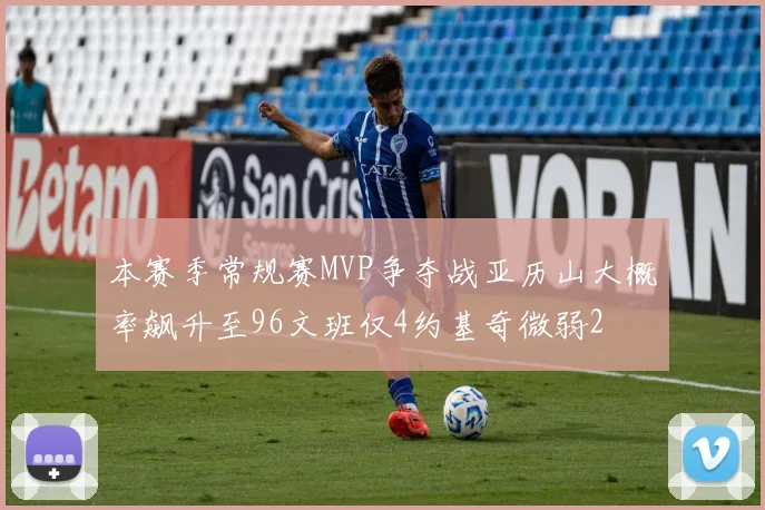 本赛季常规赛MVP争夺战亚历山大概率飙升至96文班仅4约基奇微弱2
