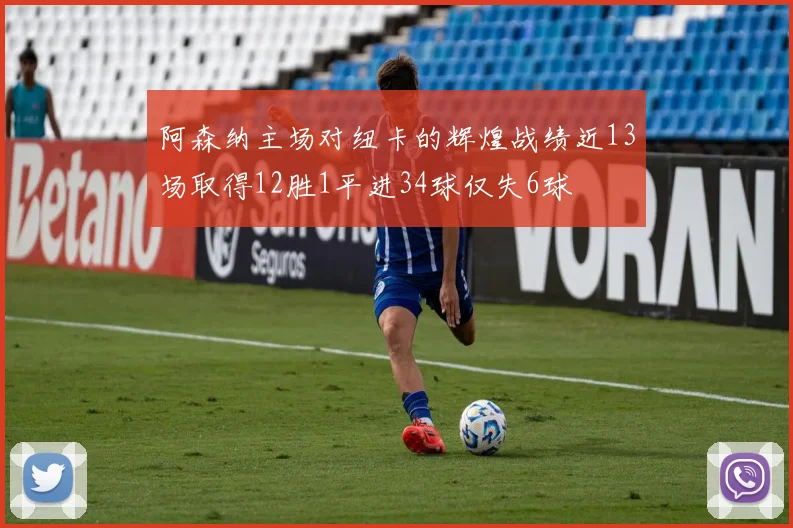阿森纳主场对纽卡的辉煌战绩近13场取得12胜1平进34球仅失6球