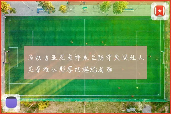 马切吉亚尼点评米兰防守失误让人无奈难以形容的尴尬局面