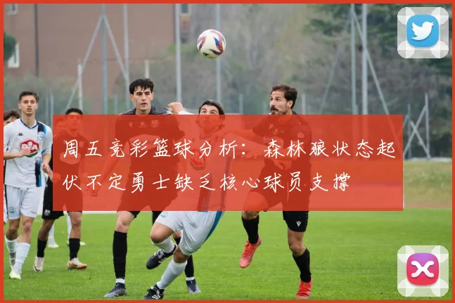 周五竞彩篮球分析：森林狼状态起伏不定勇士缺乏核心球员支撑
