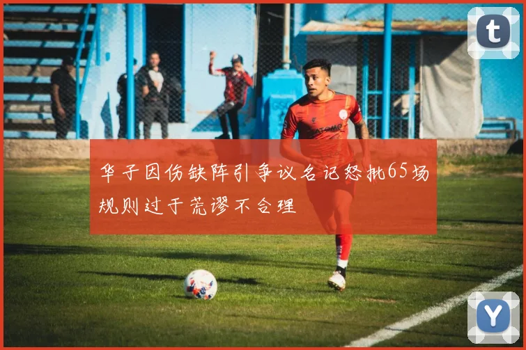华子因伤缺阵引争议名记怒批65场规则过于荒谬不合理
